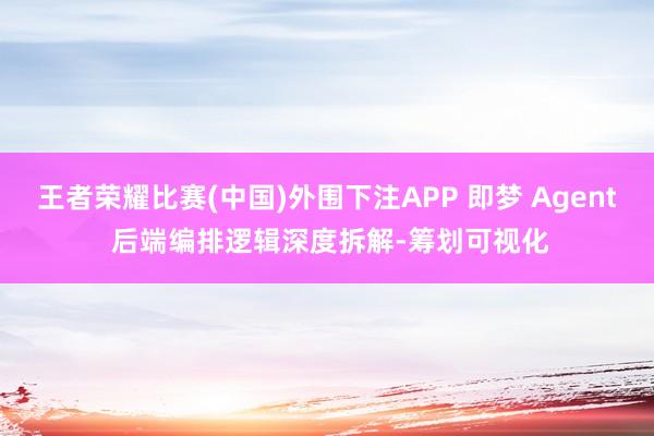 王者荣耀比赛(中国)外围下注APP 即梦 Agent 后端编排逻辑深度拆解-筹划可视化