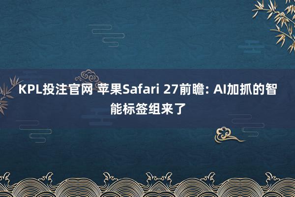 KPL投注官网 苹果Safari 27前瞻: AI加抓的智能标签组来了