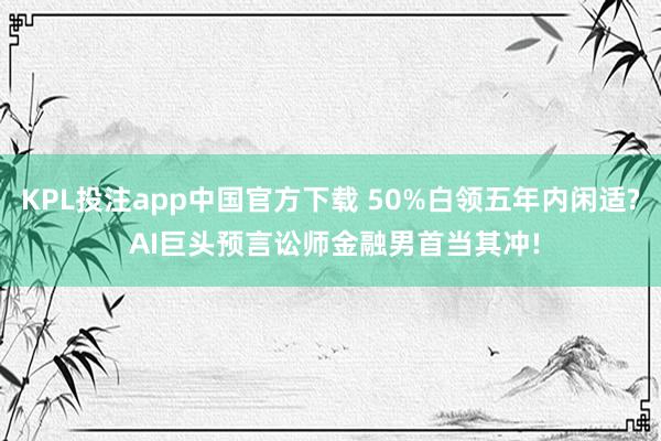 KPL投注app中国官方下载 50%白领五年内闲适? AI巨头预言讼师金融男首当其冲!