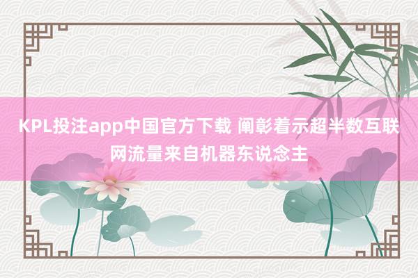 KPL投注app中国官方下载 阐彰着示超半数互联网流量来自机器东说念主