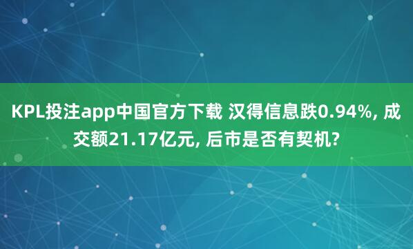 KPL投注app中国官方下载 汉得信息跌0.94%， 成交额21.17亿元， 后市是否有契机?