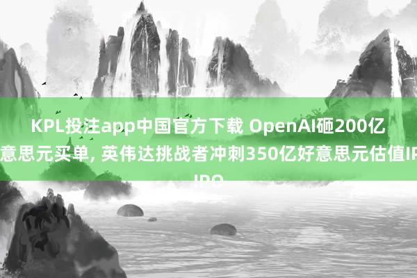 KPL投注app中国官方下载 OpenAI砸200亿好意思元买单， 英伟达挑战者冲刺350亿好意思元估值IPO