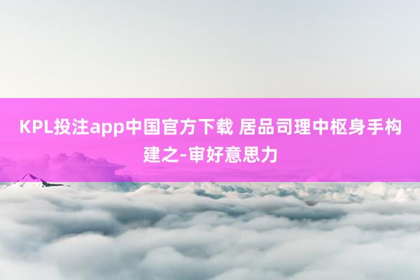 KPL投注app中国官方下载 居品司理中枢身手构建之-审好意思力