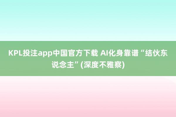KPL投注app中国官方下载 AI化身靠谱“结伙东说念主”(深度不雅察)