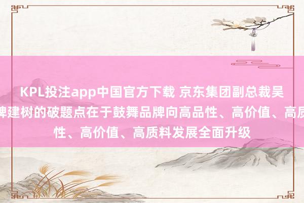 KPL投注app中国官方下载 京东集团副总裁吴猛：电商行业品牌建树的破题点在于鼓舞品牌向高品性、高价值、高质料发展全面升级