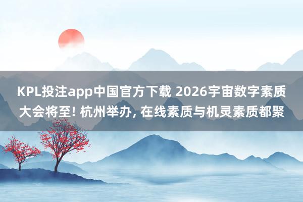 KPL投注app中国官方下载 2026宇宙数字素质大会将至! 杭州举办, 在线素质与机灵素质都聚