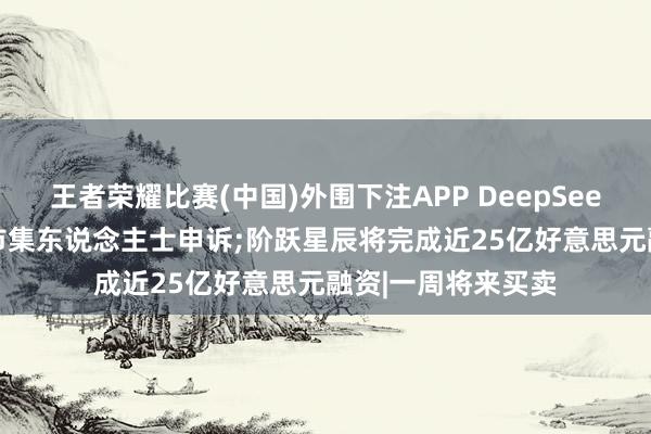 王者荣耀比赛(中国)外围下注APP DeepSeek和阿里谈崩了? 市集东说念主士申诉;阶跃星辰将完成近25亿好意思元融资|一周将来买卖