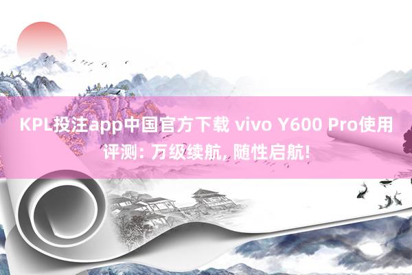 KPL投注app中国官方下载 vivo Y600 Pro使用评测: 万级续航， 随性启航!