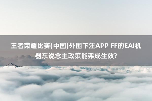王者荣耀比赛(中国)外围下注APP FF的EAI机器东说念主政策能弗成生效?
