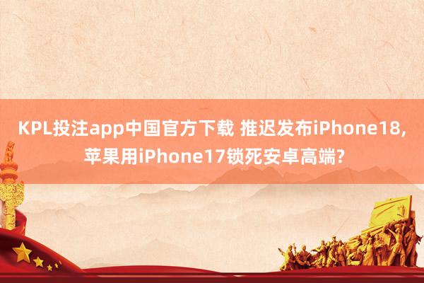 KPL投注app中国官方下载 推迟发布iPhone18， 苹果用iPhone17锁死安卓高端?