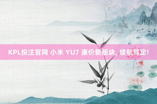 KPL投注官网 小米 YU7 廉价新版块， 续航笃定!