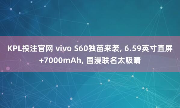 KPL投注官网 vivo S60独苗来袭， 6.59英寸直屏+7000mAh， 国漫联名太吸睛