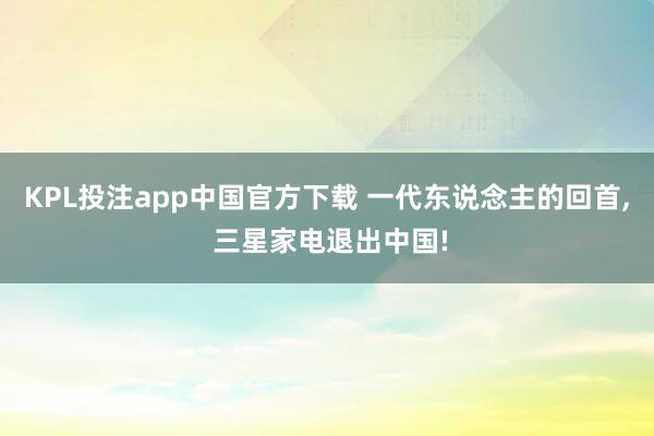 KPL投注app中国官方下载 一代东说念主的回首， 三星家电退出中国!