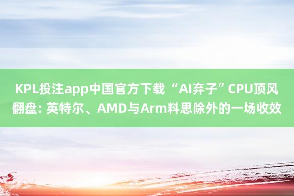 KPL投注app中国官方下载 “AI弃子”CPU顶风翻盘: 英特尔、AMD与Arm料思除外的一场收效