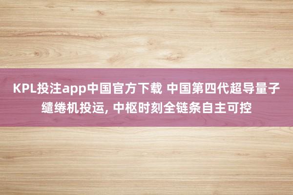 KPL投注app中国官方下载 中国第四代超导量子缱绻机投运， 中枢时刻全链条自主可控