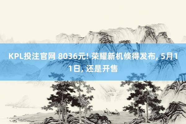 KPL投注官网 8036元! 荣耀新机倏得发布， 5月11日， 还是开售
