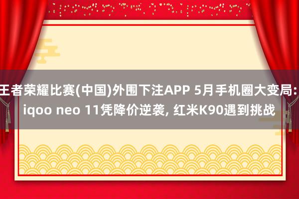 王者荣耀比赛(中国)外围下注APP 5月手机圈大变局: iqoo neo 11凭降价逆袭， 红米K90遇到挑战