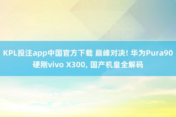 KPL投注app中国官方下载 巅峰对决! 华为Pura90硬刚vivo X300， 国产机皇全解码