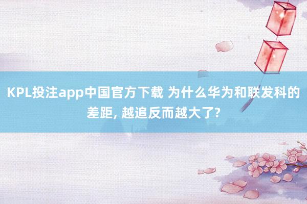 KPL投注app中国官方下载 为什么华为和联发科的差距， 越追反而越大了?