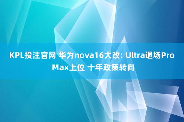 KPL投注官网 华为nova16大改: Ultra退场Pro Max上位 十年政策转向
