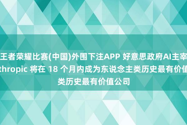 王者荣耀比赛(中国)外围下注APP 好意思政府AI主宰: Anthropic 将在 18 个月内成为东说念主类历史最有价值公司
