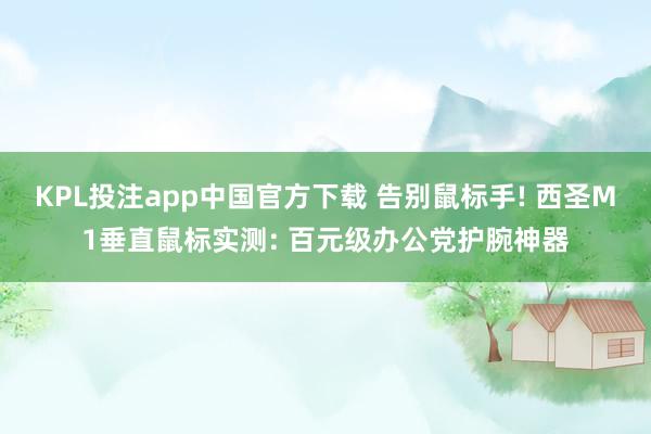 KPL投注app中国官方下载 告别鼠标手! 西圣M1垂直鼠标实测: 百元级办公党护腕神器