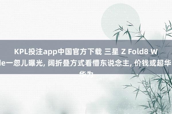 KPL投注app中国官方下载 三星 Z Fold8 Wide一忽儿曝光， 阔折叠方式看懵东说念主， 价钱或超华为