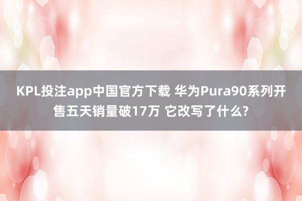 KPL投注app中国官方下载 华为Pura90系列开售五天销量破17万 它改写了什么?