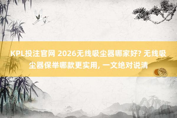 KPL投注官网 2026无线吸尘器哪家好? 无线吸尘器保举哪款更实用， 一文绝对说清