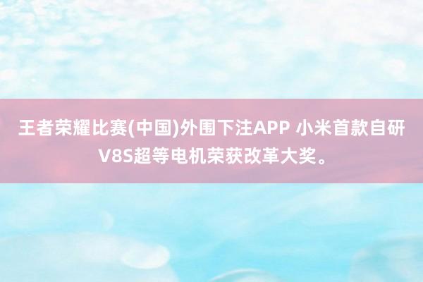 王者荣耀比赛(中国)外围下注APP 小米首款自研V8S超等电机荣获改革大奖。
