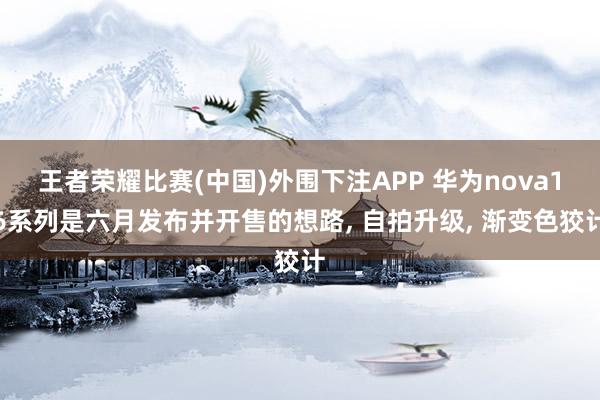 王者荣耀比赛(中国)外围下注APP 华为nova16系列是六月发布并开售的想路， 自拍升级， 渐变色狡计
