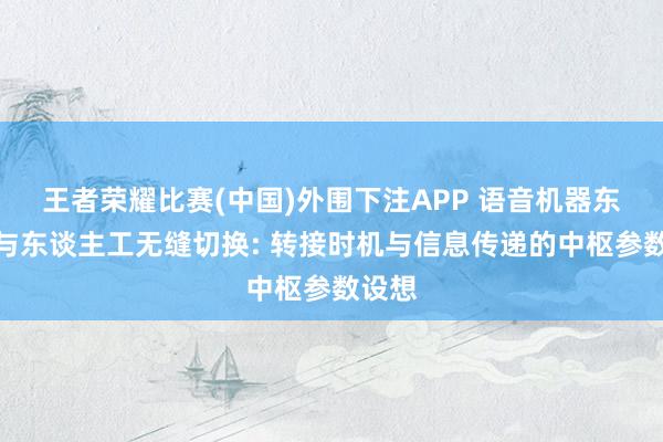 王者荣耀比赛(中国)外围下注APP 语音机器东谈主与东谈主工无缝切换: 转接时机与信息传递的中枢参数设想