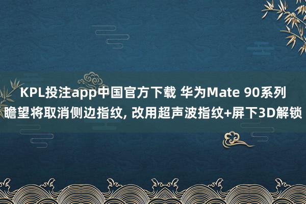 KPL投注app中国官方下载 华为Mate 90系列瞻望将取消侧边指纹， 改用超声波指纹+屏下3D解锁