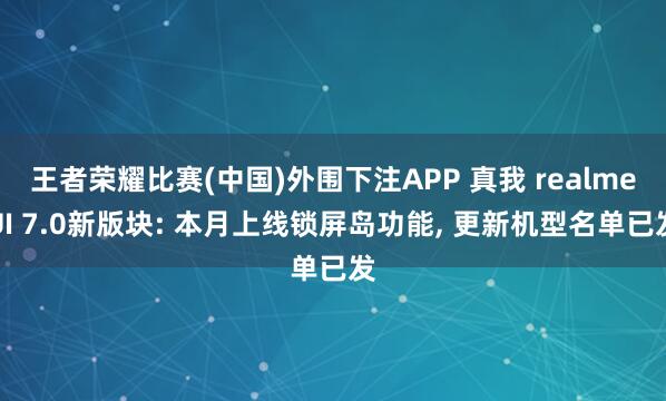 王者荣耀比赛(中国)外围下注APP 真我 realmeUI 7.0新版块: 本月上线锁屏岛功能， 更新机型名单已发