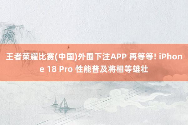 王者荣耀比赛(中国)外围下注APP 再等等! iPhone 18 Pro 性能普及将相等雄壮