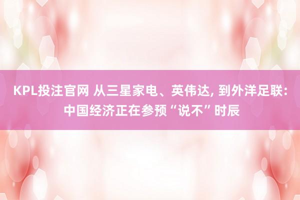 KPL投注官网 从三星家电、英伟达， 到外洋足联: 中国经济正在参预“说不”时辰