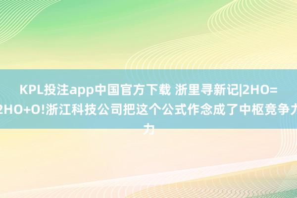 KPL投注app中国官方下载 浙里寻新记|2HO=2HO+O!浙江科技公司把这个公式作念成了中枢竞争力