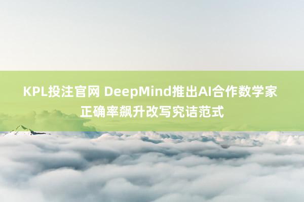 KPL投注官网 DeepMind推出AI合作数学家 正确率飙升改写究诘范式