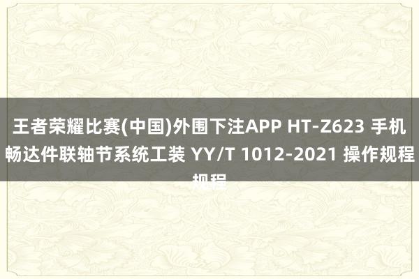 王者荣耀比赛(中国)外围下注APP HT-Z623 手机畅达件联轴节系统工装 YY/T 1012-2021 操作规程