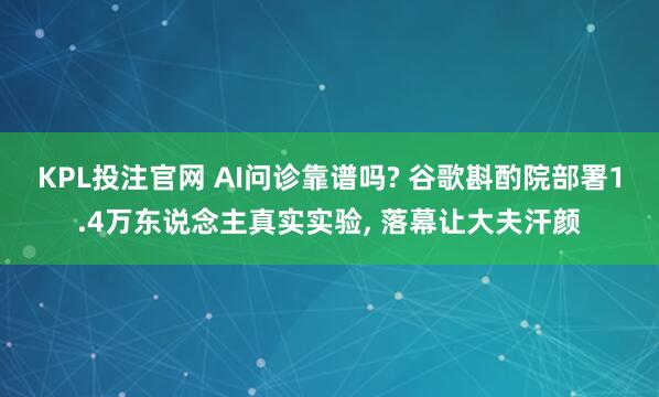 KPL投注官网 AI问诊靠谱吗? 谷歌斟酌院部署1.4万东说念主真实实验， 落幕让大夫汗颜