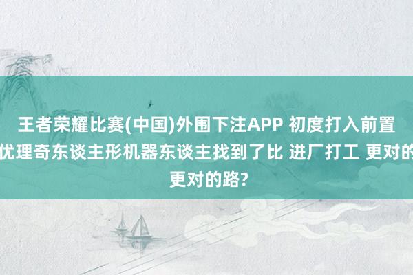 王者荣耀比赛(中国)外围下注APP 初度打入前置仓， 优理奇东谈主形机器东谈主找到了比 进厂打工 更对的路?