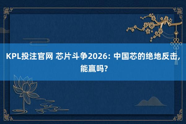 KPL投注官网 芯片斗争2026: 中国芯的绝地反击， 能赢吗?