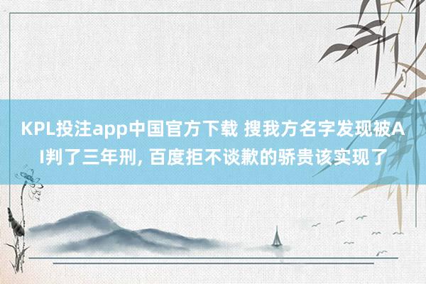 KPL投注app中国官方下载 搜我方名字发现被AI判了三年刑, 百度拒不谈歉的骄贵该实现了