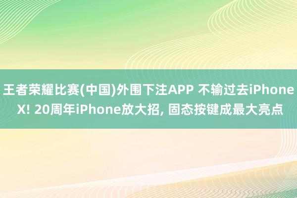 王者荣耀比赛(中国)外围下注APP 不输过去iPhone X! 20周年iPhone放大招， 固态按键成最大亮点
