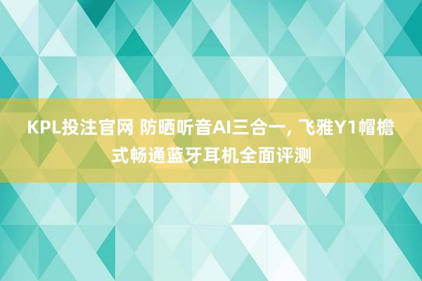 KPL投注官网 防晒听音AI三合一， 飞雅Y1帽檐式畅通蓝牙耳机全面评测