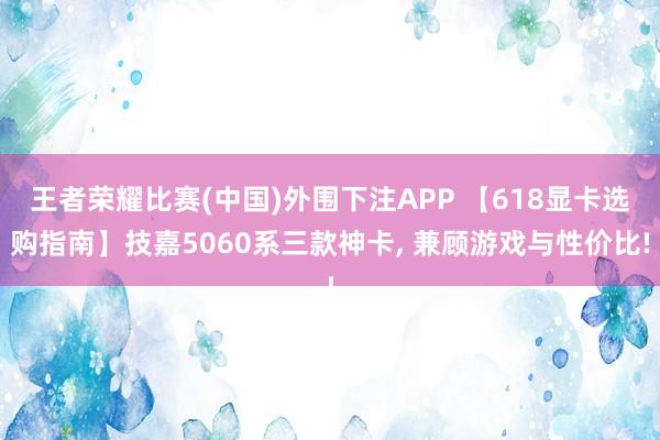 王者荣耀比赛(中国)外围下注APP 【618显卡选购指南】技嘉5060系三款神卡， 兼顾游戏与性价比!