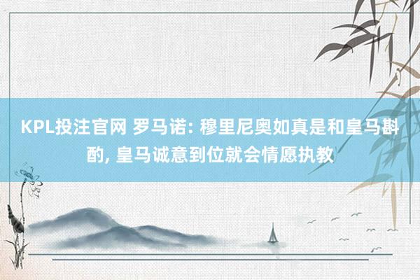 KPL投注官网 罗马诺: 穆里尼奥如真是和皇马斟酌， 皇马诚意到位就会情愿执教