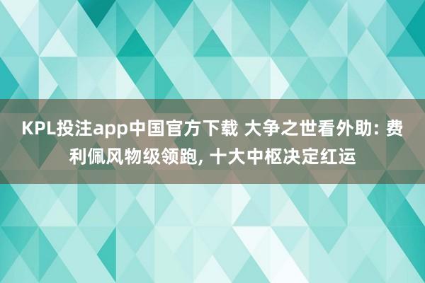 KPL投注app中国官方下载 大争之世看外助: 费利佩风物级领跑， 十大中枢决定红运