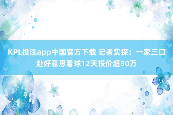 KPL投注app中国官方下载 记者实探：一家三口赴好意思看球12天报价超30万