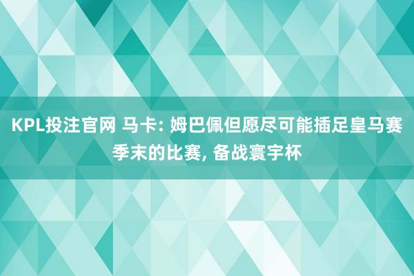 KPL投注官网 马卡: 姆巴佩但愿尽可能插足皇马赛季末的比赛， 备战寰宇杯